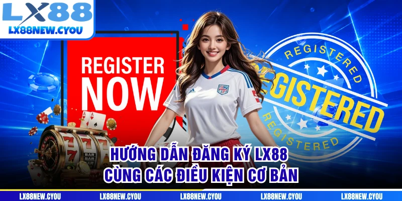Hướng dẫn đăng ký LX88 cùng các điều kiện cơ bản